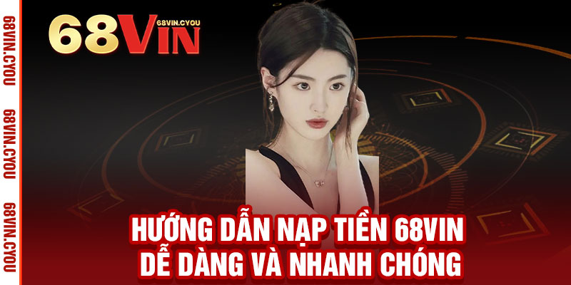Nạp tiền 68VIN - Giao dịch an toàn, nhận ngay ưu đãi hấp dẫn 2 Hướng dẫn Nạp tiền 68VIN dễ dàng và nhanh chóng