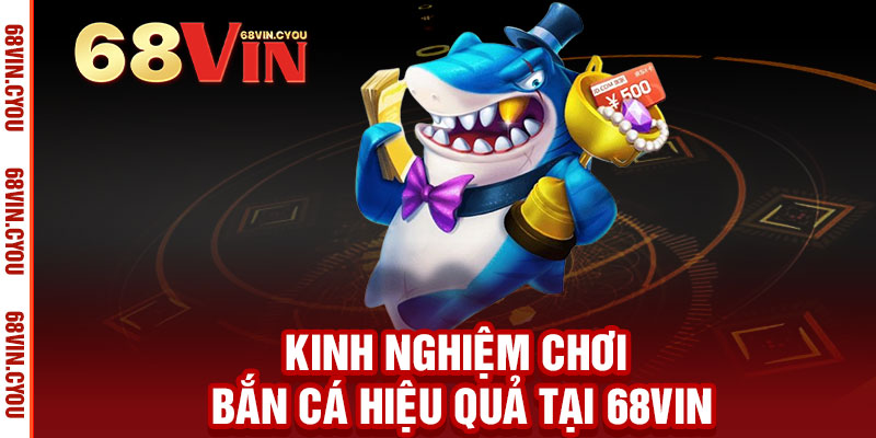 Bắn Cá 68VIN - Thần súng bắn cá, vàng rơi đầy tay 3 Kinh Nghiệm Chơi Bắn Cá Hiệu Quả Tại 68VIn