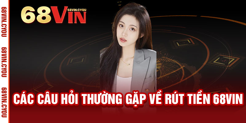 Rút tiền 68VIN - Nhanh như chớp, an toàn tuyệt đối, nhận tiền trong tích tắc 3 Các câu hỏi thường gặp về rút tiền 68VIN